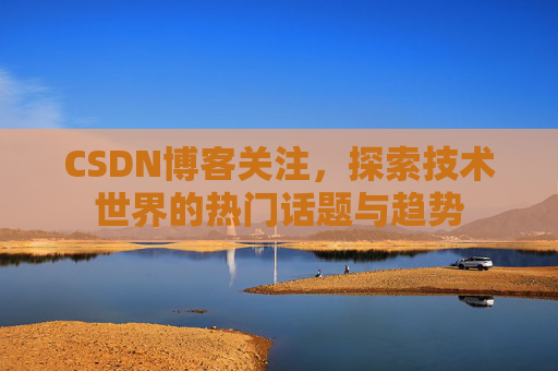 CSDN博客关注，探索技术世界的热门话题与趋势