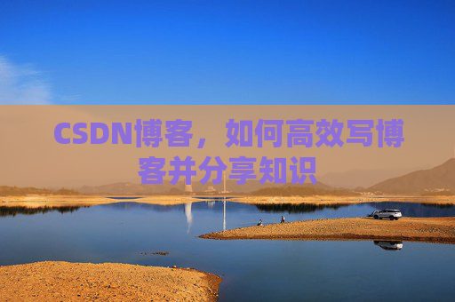 CSDN博客,如何高效写博客并分享知识